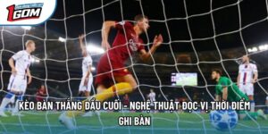 Kèo Bàn Thắng Đầu Cuối - Nghệ Thuật Đọc Vị Thời Điểm Ghi Bàn